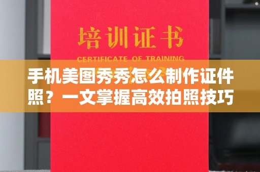 全国手机美图秀秀怎么制作证件照？一文掌握高效拍照技巧